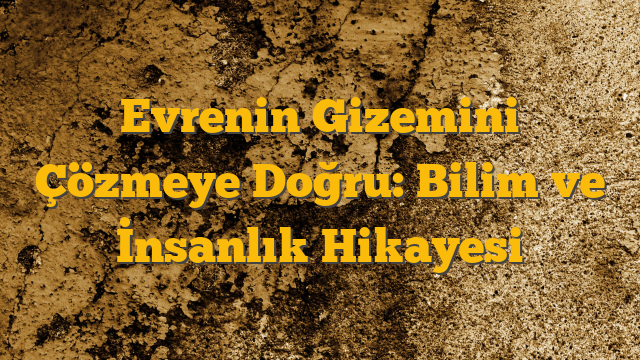 Evrenin Gizemini Çözmeye Doğru: Bilim ve İnsanlık Hikayesi