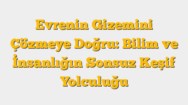 Evrenin Gizemini Çözmeye Doğru: Bilim ve İnsanlığın Sonsuz Keşif Yolculuğu