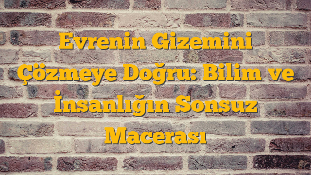 Evrenin Gizemini Çözmeye Doğru: Bilim ve İnsanlığın Sonsuz Macerası