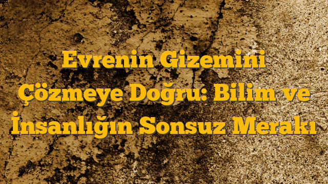 Evrenin Gizemini Çözmeye Doğru: Bilim ve İnsanlığın Sonsuz Merakı