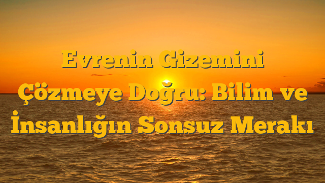 Evrenin Gizemini Çözmeye Doğru: Bilim ve İnsanlığın Sonsuz Merakı