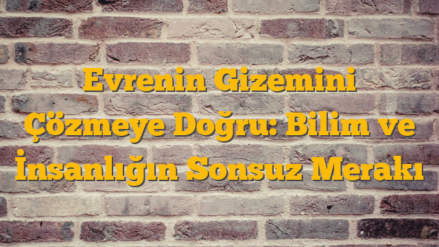 Evrenin Gizemini Çözmeye Doğru: Bilim ve İnsanlığın Sonsuz Merakı
