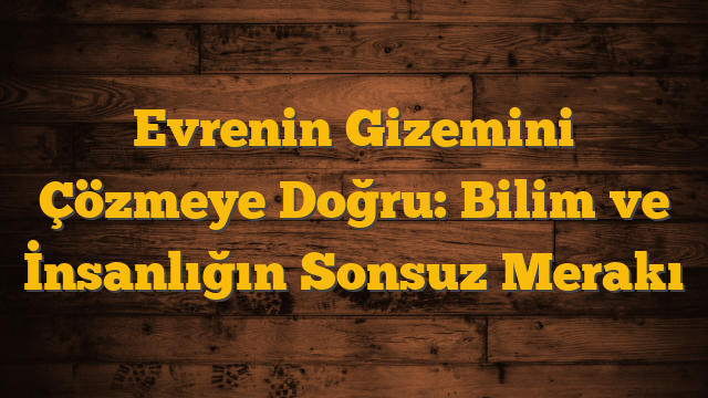 Evrenin Gizemini Çözmeye Doğru: Bilim ve İnsanlığın Sonsuz Merakı