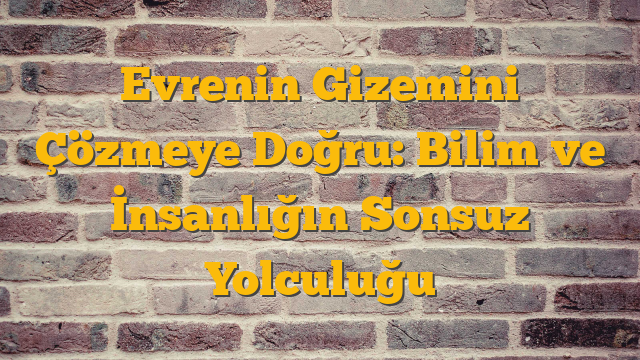 Evrenin Gizemini Çözmeye Doğru: Bilim ve İnsanlığın Sonsuz Yolculuğu