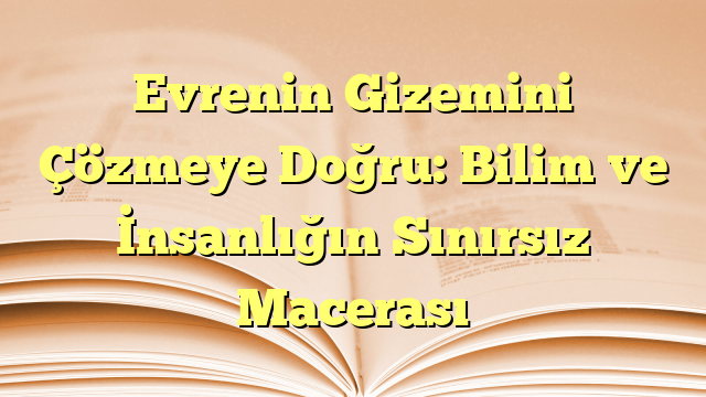 Evrenin Gizemini Çözmeye Doğru: Bilim ve İnsanlığın Sınırsız Macerası