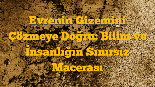 Evrenin Gizemini Çözmeye Doğru: Bilim ve İnsanlığın Sınırsız Macerası