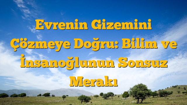 Evrenin Gizemini Çözmeye Doğru: Bilim ve İnsanoğlunun Sonsuz Merakı