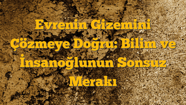 Evrenin Gizemini Çözmeye Doğru: Bilim ve İnsanoğlunun Sonsuz Merakı