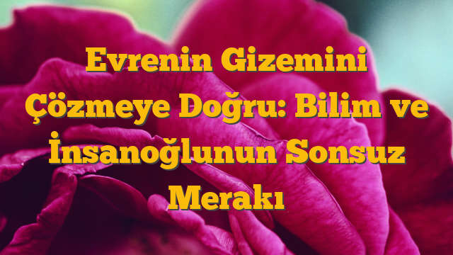 Evrenin Gizemini Çözmeye Doğru: Bilim ve İnsanoğlunun Sonsuz Merakı