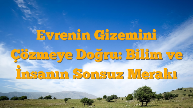 Evrenin Gizemini Çözmeye Doğru: Bilim ve İnsanın Sonsuz Merakı