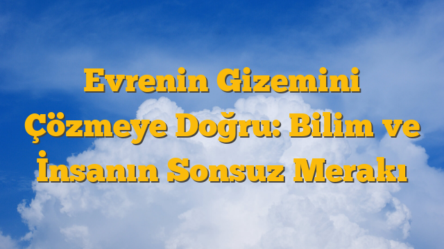 Evrenin Gizemini Çözmeye Doğru: Bilim ve İnsanın Sonsuz Merakı