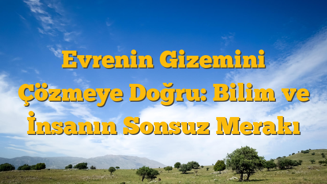 Evrenin Gizemini Çözmeye Doğru: Bilim ve İnsanın Sonsuz Merakı
