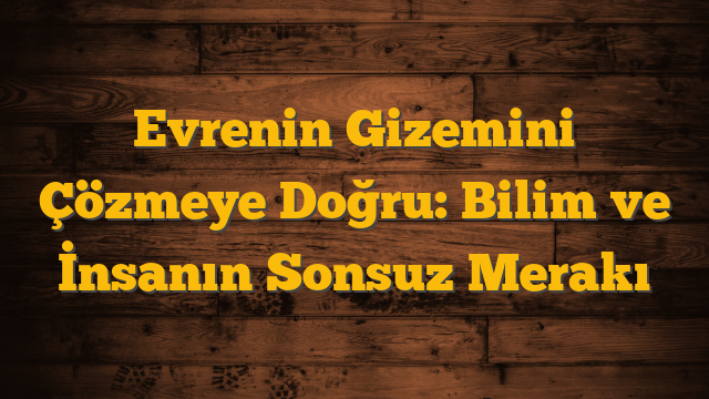Evrenin Gizemini Çözmeye Doğru: Bilim ve İnsanın Sonsuz Merakı