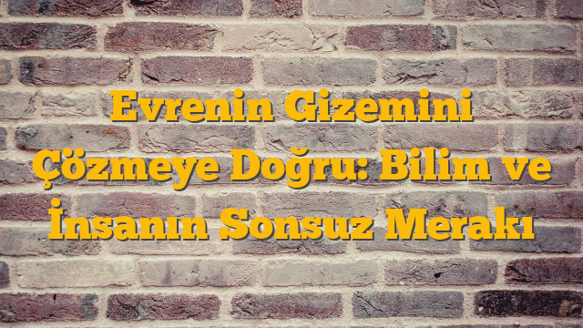 Evrenin Gizemini Çözmeye Doğru: Bilim ve İnsanın Sonsuz Merakı