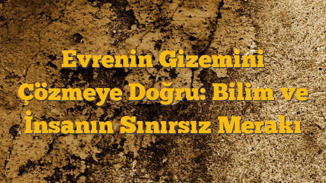 Evrenin Gizemini Çözmeye Doğru: Bilim ve İnsanın Sınırsız Merakı