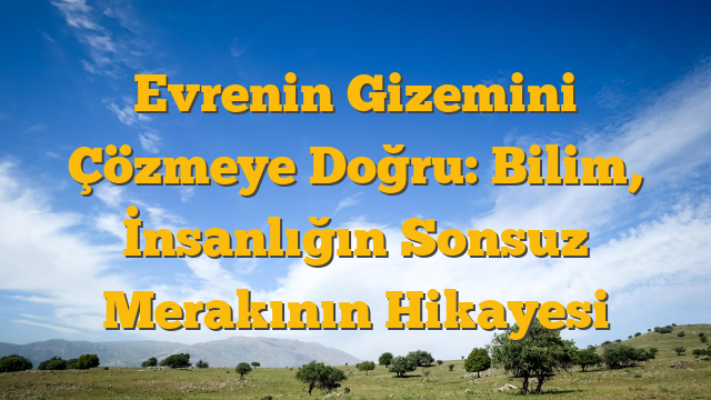 Evrenin Gizemini Çözmeye Doğru: Bilim, İnsanlığın Sonsuz Merakının Hikayesi