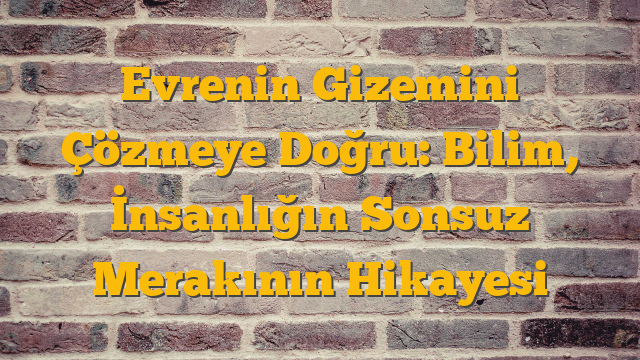 Evrenin Gizemini Çözmeye Doğru: Bilim, İnsanlığın Sonsuz Merakının Hikayesi