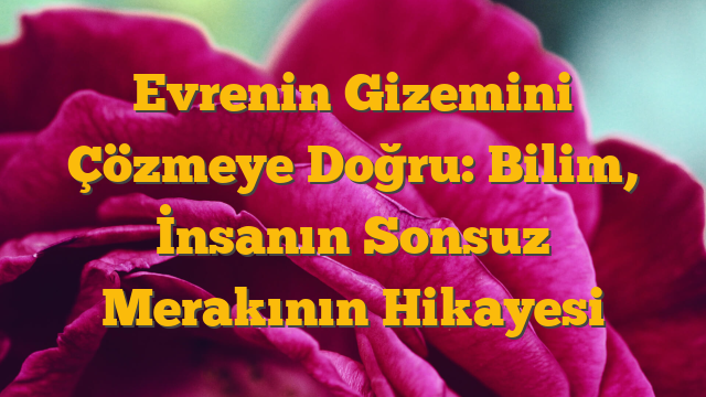 Evrenin Gizemini Çözmeye Doğru: Bilim, İnsanın Sonsuz Merakının Hikayesi