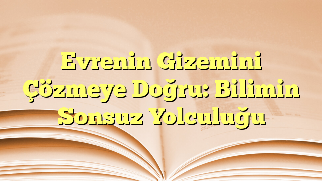 Evrenin Gizemini Çözmeye Doğru: Bilimin Sonsuz Yolculuğu