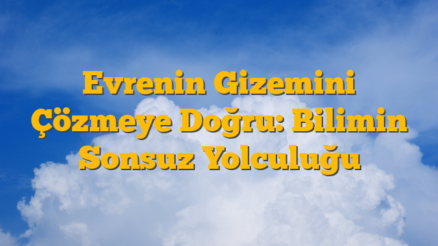 Evrenin Gizemini Çözmeye Doğru: Bilimin Sonsuz Yolculuğu