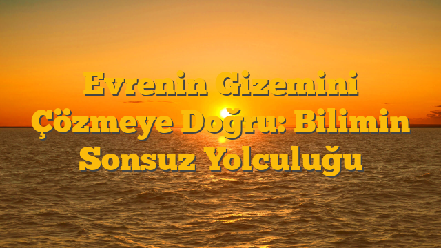 Evrenin Gizemini Çözmeye Doğru: Bilimin Sonsuz Yolculuğu
