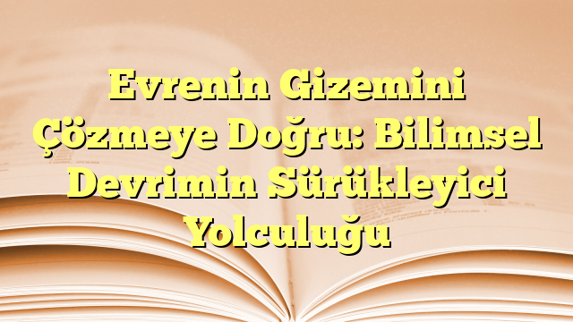 Evrenin Gizemini Çözmeye Doğru: Bilimsel Devrimin Sürükleyici Yolculuğu