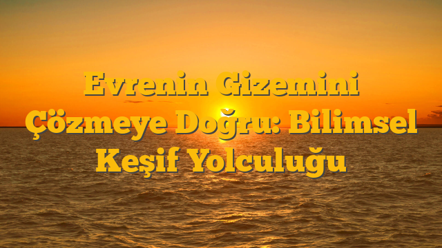 Evrenin Gizemini Çözmeye Doğru: Bilimsel Keşif Yolculuğu