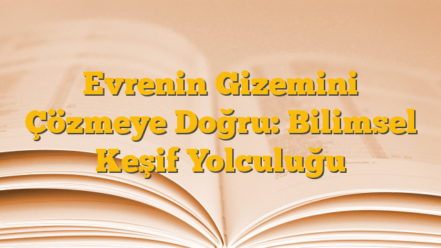 Evrenin Gizemini Çözmeye Doğru: Bilimsel Keşif Yolculuğu