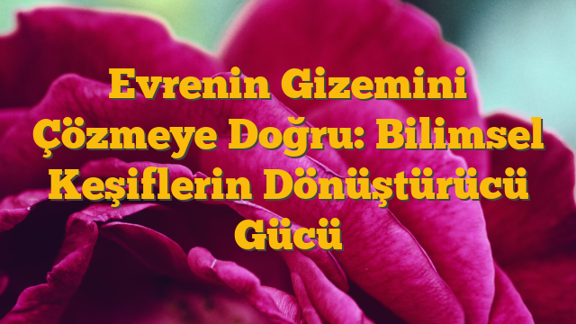 Evrenin Gizemini Çözmeye Doğru: Bilimsel Keşiflerin Dönüştürücü Gücü