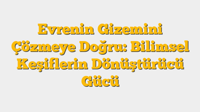 Evrenin Gizemini Çözmeye Doğru: Bilimsel Keşiflerin Dönüştürücü Gücü