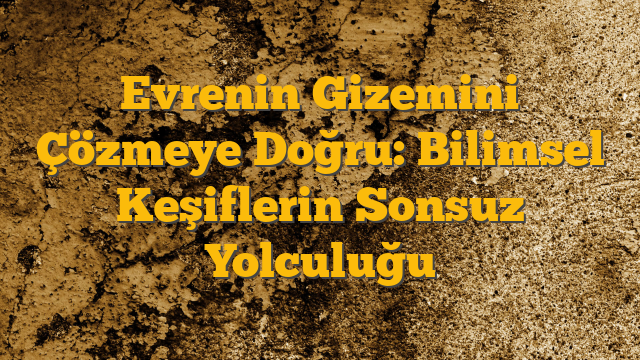 Evrenin Gizemini Çözmeye Doğru: Bilimsel Keşiflerin Sonsuz Yolculuğu