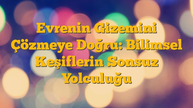 Evrenin Gizemini Çözmeye Doğru: Bilimsel Keşiflerin Sonsuz Yolculuğu