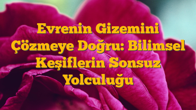 Evrenin Gizemini Çözmeye Doğru: Bilimsel Keşiflerin Sonsuz Yolculuğu