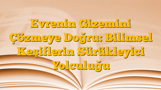 Evrenin Gizemini Çözmeye Doğru: Bilimsel Keşiflerin Sürükleyici Yolculuğu