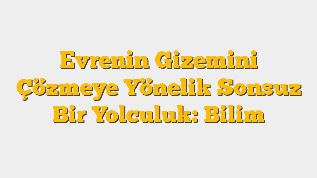 Evrenin Gizemini Çözmeye Yönelik Sonsuz Bir Yolculuk: Bilim