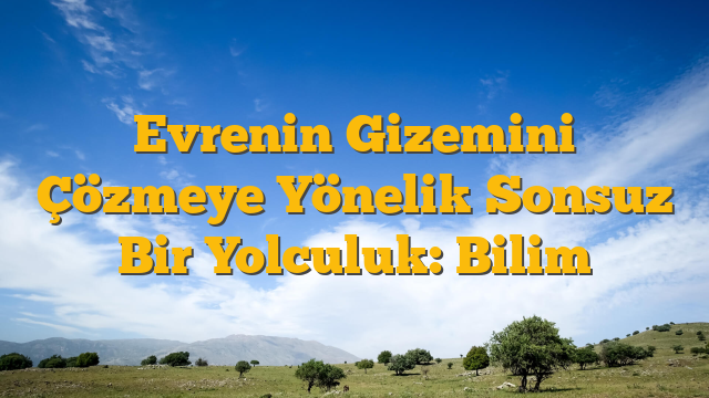 Evrenin Gizemini Çözmeye Yönelik Sonsuz Bir Yolculuk: Bilim