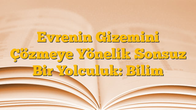 Evrenin Gizemini Çözmeye Yönelik Sonsuz Bir Yolculuk: Bilim