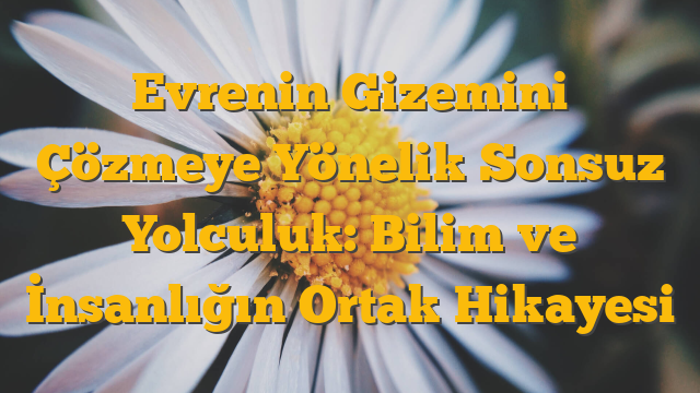 Evrenin Gizemini Çözmeye Yönelik Sonsuz Yolculuk: Bilim ve İnsanlığın Ortak Hikayesi