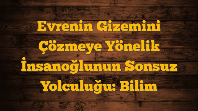 Evrenin Gizemini Çözmeye Yönelik İnsanoğlunun Sonsuz Yolculuğu: Bilim