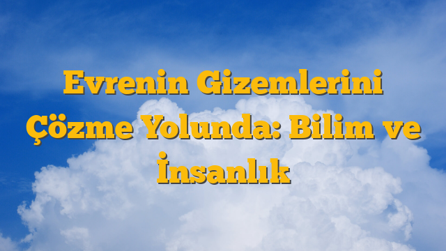 Evrenin Gizemlerini Çözme Yolunda: Bilim ve İnsanlık