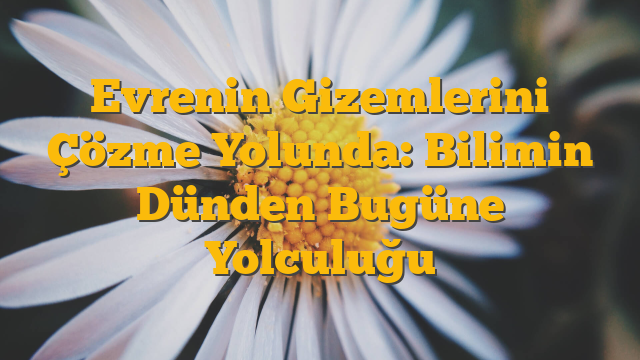 Evrenin Gizemlerini Çözme Yolunda: Bilimin Dünden Bugüne Yolculuğu