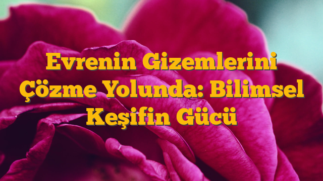 Evrenin Gizemlerini Çözme Yolunda: Bilimsel Keşifin Gücü