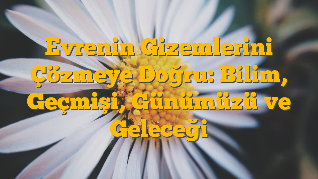 Evrenin Gizemlerini Çözmeye Doğru: Bilim, Geçmişi, Günümüzü ve Geleceği