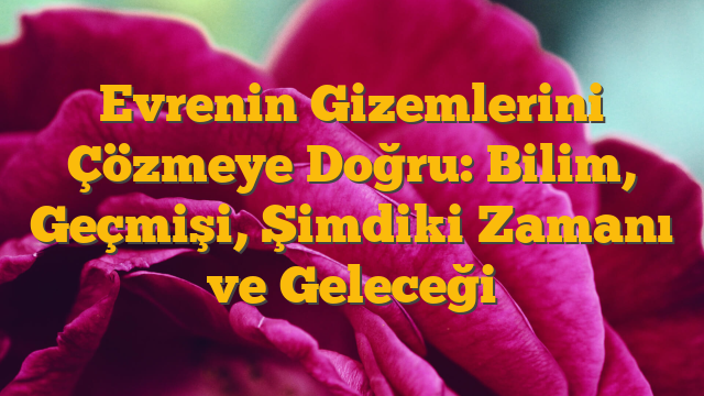 Evrenin Gizemlerini Çözmeye Doğru: Bilim, Geçmişi, Şimdiki Zamanı ve Geleceği