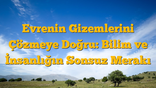 Evrenin Gizemlerini Çözmeye Doğru: Bilim ve İnsanlığın Sonsuz Merakı