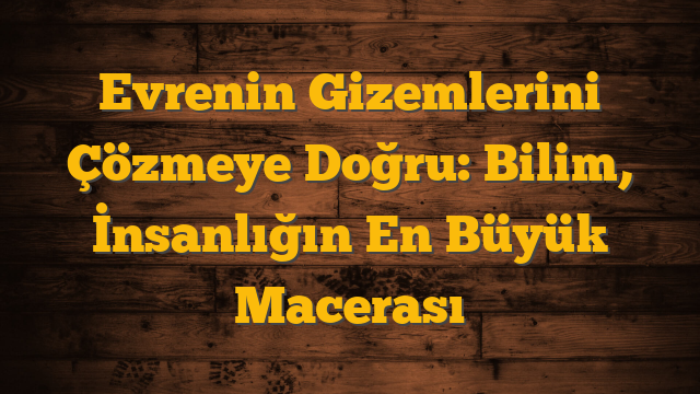 Evrenin Gizemlerini Çözmeye Doğru: Bilim, İnsanlığın En Büyük Macerası