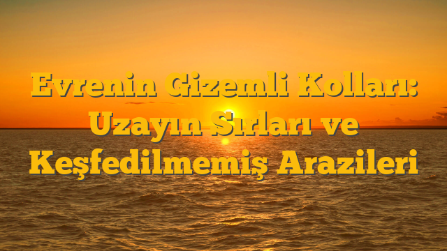 Evrenin Gizemli Kolları: Uzayın Sırları ve Keşfedilmemiş Arazileri