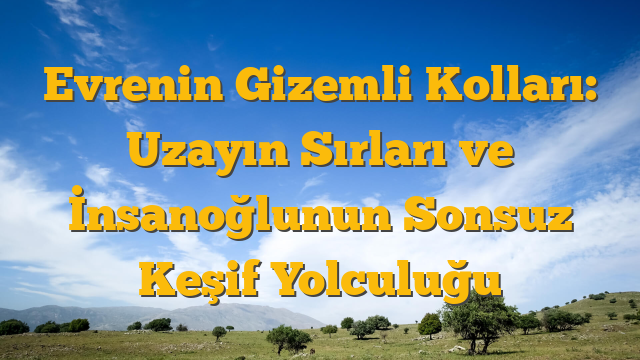Evrenin Gizemli Kolları: Uzayın Sırları ve İnsanoğlunun Sonsuz Keşif Yolculuğu