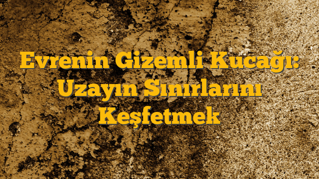 Evrenin Gizemli Kucağı: Uzayın Sınırlarını Keşfetmek
