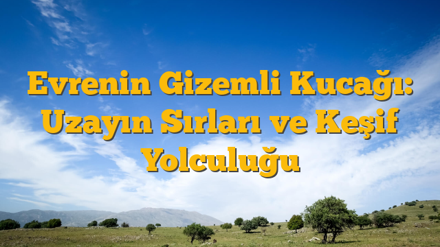 Evrenin Gizemli Kucağı: Uzayın Sırları ve Keşif Yolculuğu